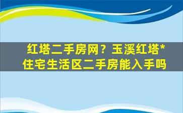 红塔二手房网？玉溪红塔*住宅生活区二手房能入手吗插图