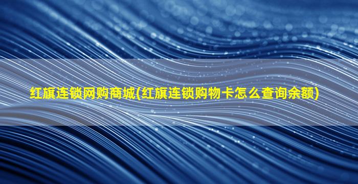 红旗连锁网购商城(红旗连锁购物卡怎么查询余额)