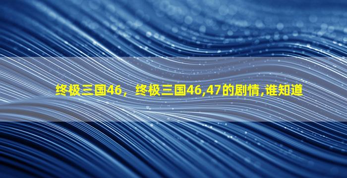 终极三国46，终极三国46,47的剧情,谁知道插图