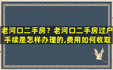 老河口二手房？老河口二手房过户手续是怎样办理的,费用如何收取