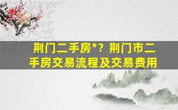 荆门二手房*？荆门市二手房交易流程及交易费用插图