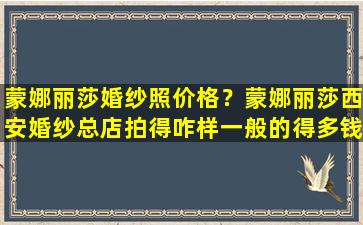 蒙娜丽莎婚纱照价格？蒙娜丽莎西安婚纱总店拍得咋样一般的得多钱