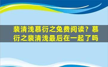 裴清浅慕衍之兔费阅读？慕衍之裴清浅最后在一起了吗