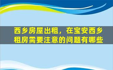 西乡房屋出租，在宝安西乡租房需要注意的问题有哪些