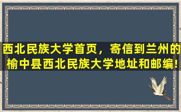 西北民族大学首页，寄信到兰州的榆中县西北民族大学地址和邮编!