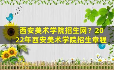 西安美术学院招生网？2022年西安美术学院招生章程插图