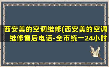 西安美的空调维修(西安美的空调维修售后电话-全市统一24小时客服服务中心)