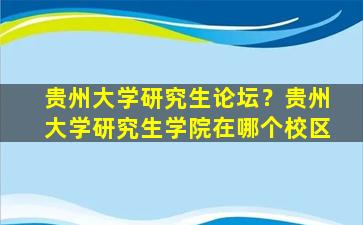 贵州大学研究生论坛？贵州大学研究生学院在哪个校区插图