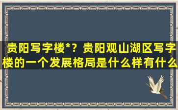 贵阳写字楼*？贵阳观山湖区写字楼的一个发展格局是什么样有什么趋势