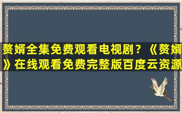 赘婿全集免费观看电视剧？《赘婿》在线观看免费完整版百度云资源