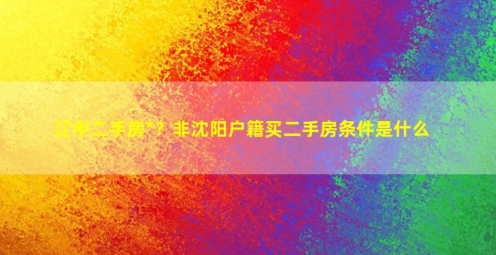 辽中二手房*？非沈阳户籍买二手房条件是什么插图