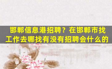 邯郸信息港招聘？在邯郸市找工作去哪找有没有招聘会什么的插图