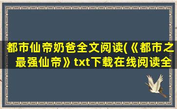 都市仙帝奶爸全文阅读(《都市之最强仙帝》txt下载在线阅读全文,求百度网盘云资源)