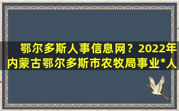 鄂尔多斯人事信息网？2022年内蒙古鄂尔多斯市农牧局事业*人才引进公告【7人】插图