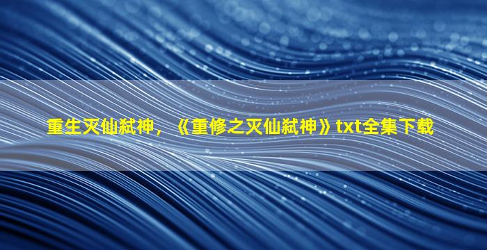 重生灭仙弑神，《重修之灭仙弑神》txt全集下载