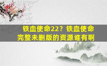 铁血使命22？铁血使命完整未删版的资源谁有啊