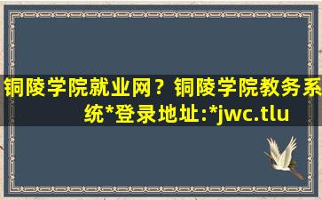 铜陵学院就业网？铜陵学院教务系统*登录地址：http：jwc.tlu.edu*插图