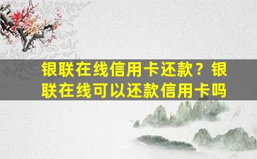 银联在线信用卡还款？银联在线可以还款信用卡吗