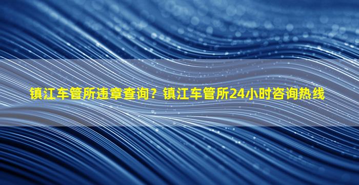 镇江车管所违章查询？镇江车管所24小时*