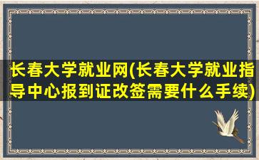 长春大学就业网(长春大学就业指导中心报到证改签需要什么手续)