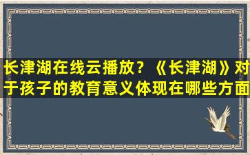 长津湖在线云播放？《长津湖》对于孩子的教育意义体现在哪些方面插图