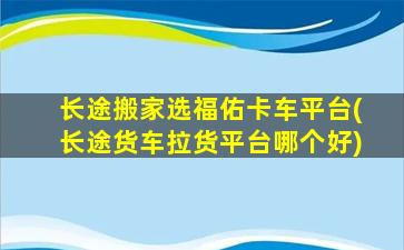 长途搬家选福佑卡车平台(长途货车拉货平台哪个好)