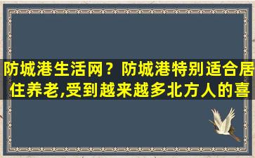 防城港生活网？防城港特别适合居住养老,受到越来越多北方人的喜爱,为什么插图