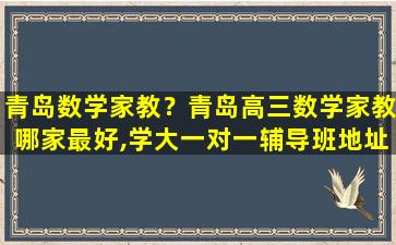 青岛数学家教？青岛高三数学家教哪家最好,学大一对一辅导班地址