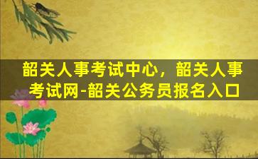 韶关人事考试中心，韶关人事考试网-韶关公务员报名入口插图