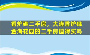 香炉礁二手房，大连香炉礁金海花园的二手房值得买吗插图