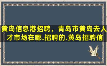 黄岛信息港招聘，青岛市黄岛去人才市场在哪.招聘的.黄岛招聘信息网站谢谢.插图